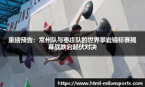 重磅预告：常州队与枣庄队的世界攀岩锦标赛揭幕战跌宕起伏对决