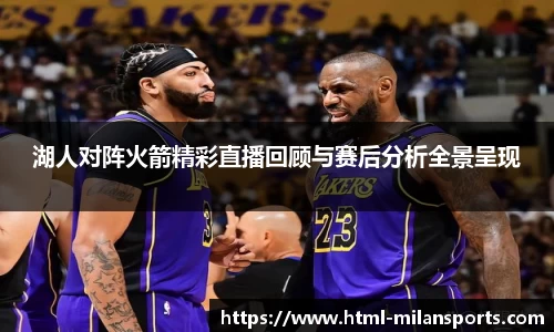 湖人对阵火箭精彩直播回顾与赛后分析全景呈现